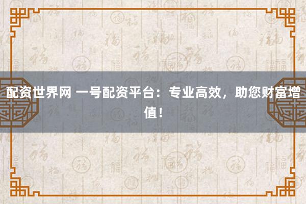 配资世界网 一号配资平台：专业高效，助您财富增值！