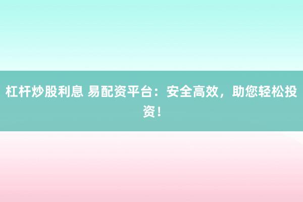 杠杆炒股利息 易配资平台：安全高效，助您轻松投资！