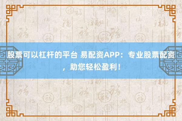 股票可以杠杆的平台 易配资APP：专业股票配资，助您轻松盈利！