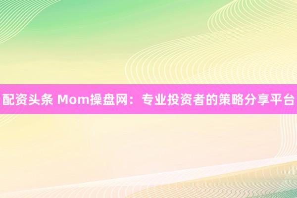 配资头条 Mom操盘网：专业投资者的策略分享平台