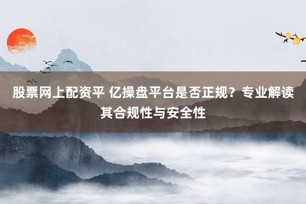 股票网上配资平 亿操盘平台是否正规？专业解读其合规性与安全性