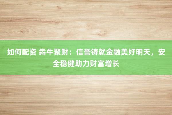 如何配资 犇牛聚财：信誉铸就金融美好明天，安全稳健助力财富增长