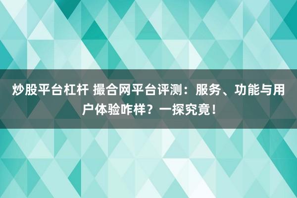 炒股平台杠杆 撮合网平台评测：服务、功能与用户体验咋样？一探究竟！