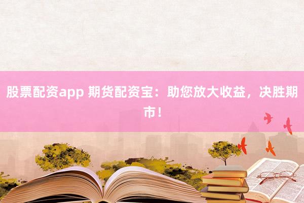 股票配资app 期货配资宝：助您放大收益，决胜期市！