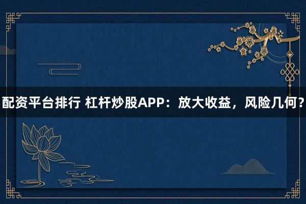 配资平台排行 杠杆炒股APP：放大收益，风险几何？