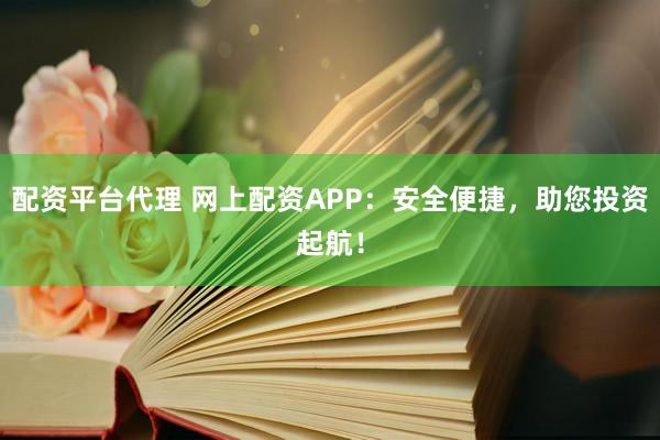 配资平台代理 网上配资APP：安全便捷，助您投资起航！