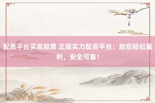 配资平台买卖股票 正规实力配资平台：助您轻松盈利，安全可靠！