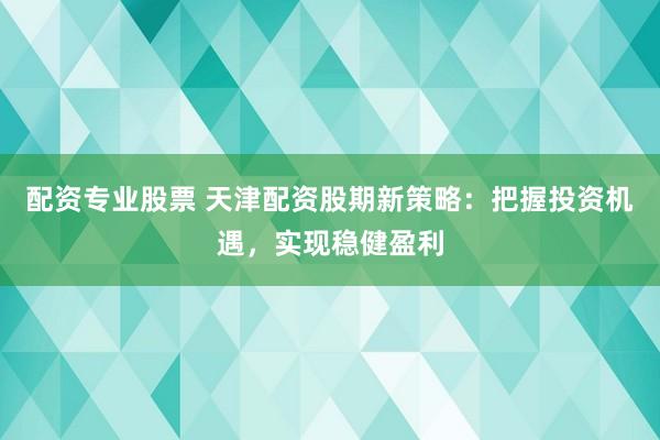 配资专业股票 天津配资股期新策略：把握投资机遇，实现稳健盈利