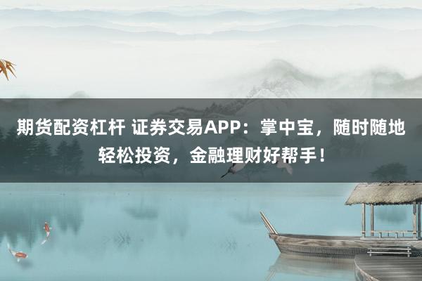期货配资杠杆 证券交易APP：掌中宝，随时随地轻松投资，金融理财好帮手！