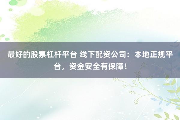 最好的股票杠杆平台 线下配资公司：本地正规平台，资金安全有保障！