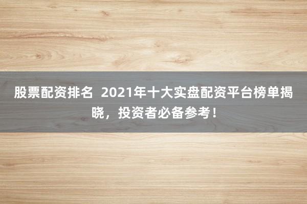 股票配资排名  2021年十大实盘配资平台榜单揭晓，投资者必备参考！