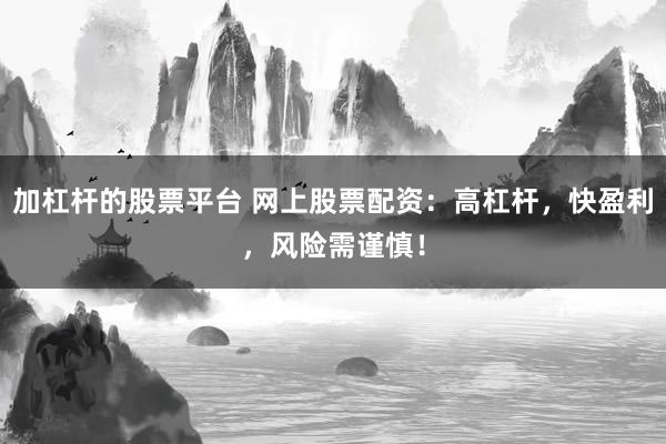 加杠杆的股票平台 网上股票配资：高杠杆，快盈利，风险需谨慎！