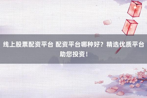 线上股票配资平台 配资平台哪种好？精选优质平台助您投资！