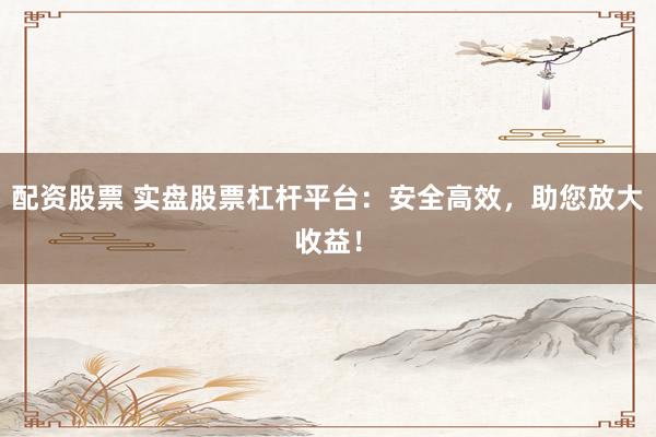 配资股票 实盘股票杠杆平台：安全高效，助您放大收益！