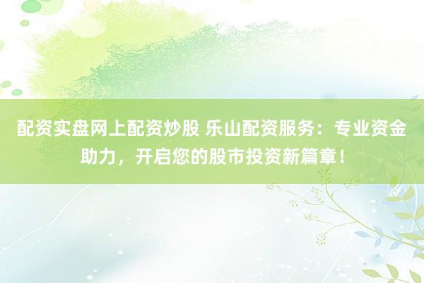 配资实盘网上配资炒股 乐山配资服务：专业资金助力，开启您的股市投资新篇章！