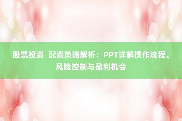 股票投资  配资策略解析：PPT详解操作流程、风险控制与盈利机会