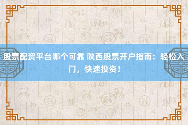 股票配资平台哪个可靠 陕西股票开户指南：轻松入门，快速投资！