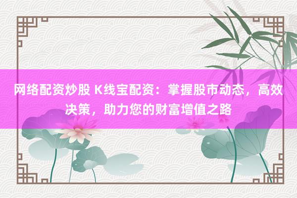 网络配资炒股 K线宝配资：掌握股市动态，高效决策，助力您的财富增值之路