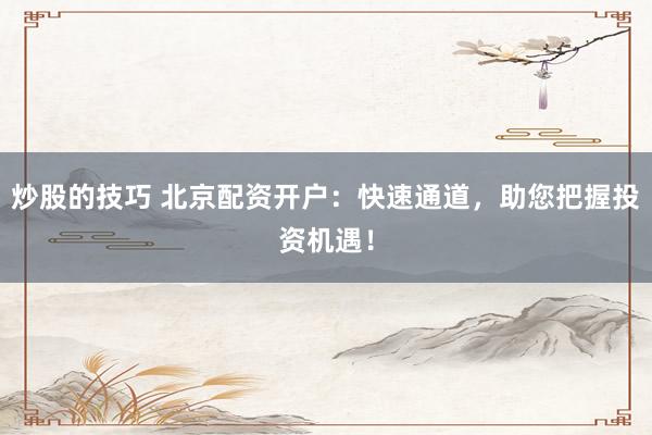 炒股的技巧 北京配资开户：快速通道，助您把握投资机遇！