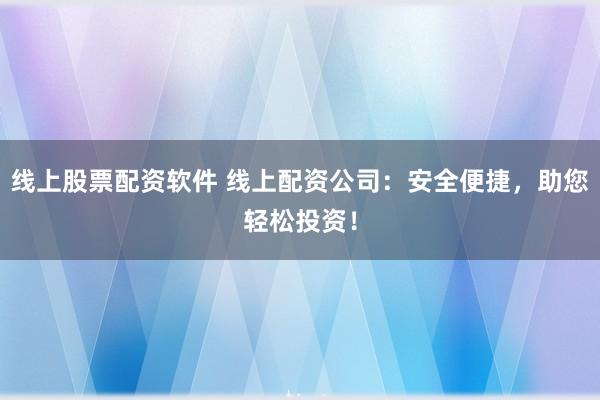 线上股票配资软件 线上配资公司：安全便捷，助您轻松投资！