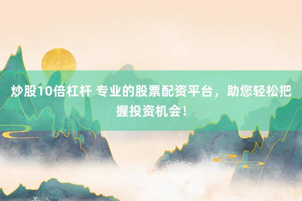 炒股10倍杠杆 专业的股票配资平台，助您轻松把握投资机会！