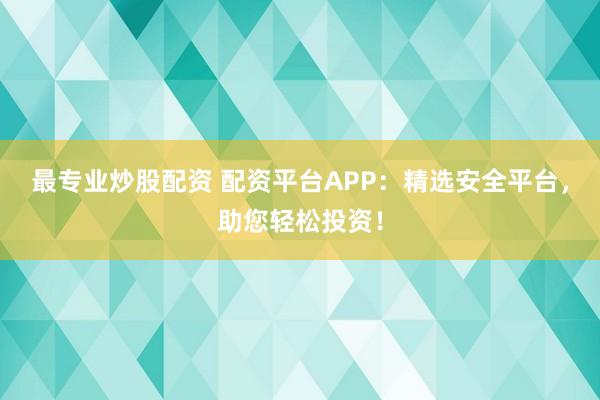 最专业炒股配资 配资平台APP：精选安全平台，助您轻松投资！