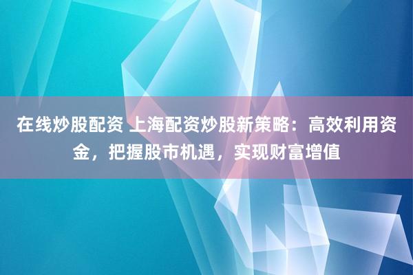 在线炒股配资 上海配资炒股新策略：高效利用资金，把握股市机遇，实现财富增值