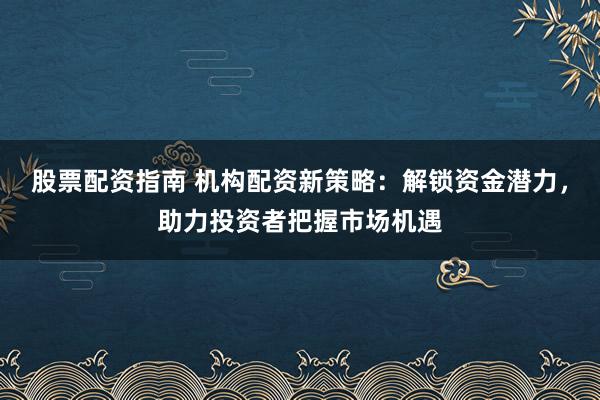 股票配资指南 机构配资新策略：解锁资金潜力，助力投资者把握市场机遇