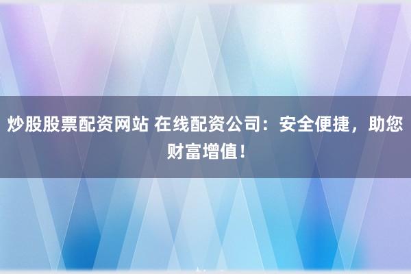 炒股股票配资网站 在线配资公司：安全便捷，助您财富增值！