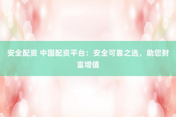 安全配资 中国配资平台：安全可靠之选，助您财富增值