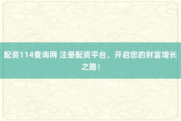配资114查询网 注册配资平台，开启您的财富增长之路！