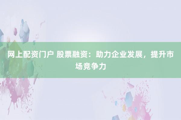 网上配资门户 股票融资：助力企业发展，提升市场竞争力