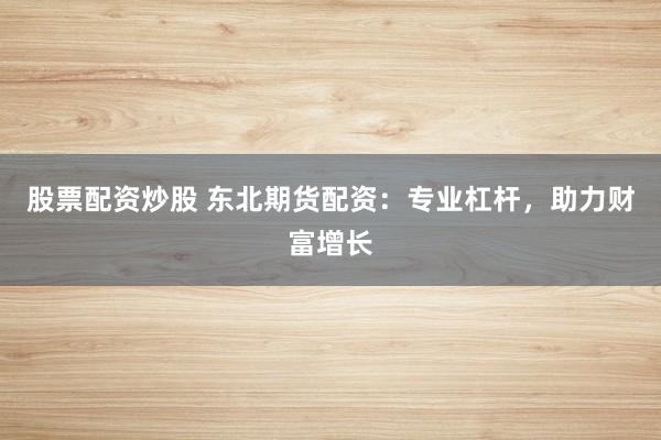 股票配资炒股 东北期货配资：专业杠杆，助力财富增长