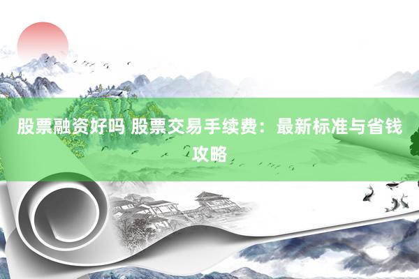 股票融资好吗 股票交易手续费：最新标准与省钱攻略