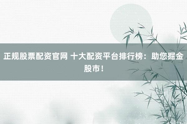 正规股票配资官网 十大配资平台排行榜：助您掘金股市！
