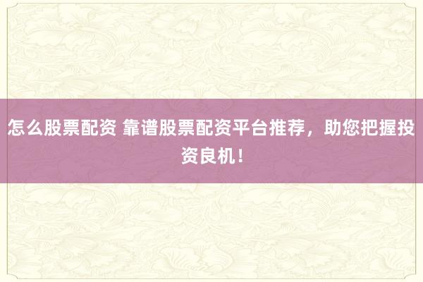怎么股票配资 靠谱股票配资平台推荐，助您把握投资良机！