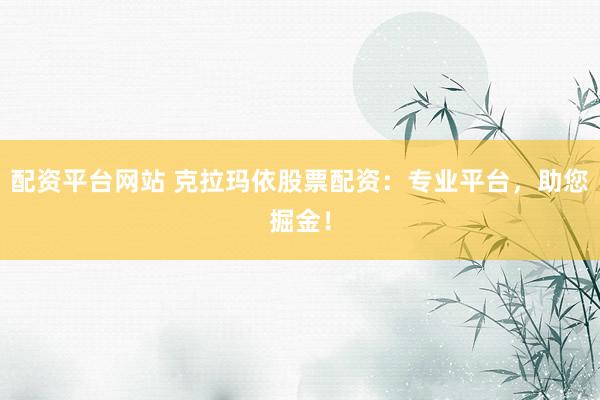 配资平台网站 克拉玛依股票配资：专业平台，助您掘金！