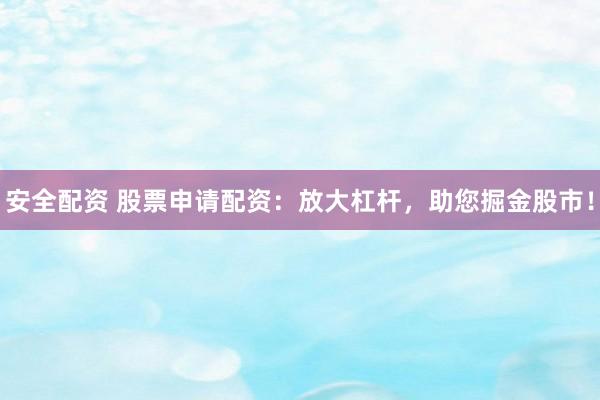 安全配资 股票申请配资：放大杠杆，助您掘金股市！