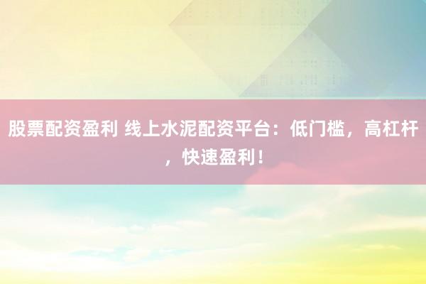 股票配资盈利 线上水泥配资平台：低门槛，高杠杆，快速盈利！