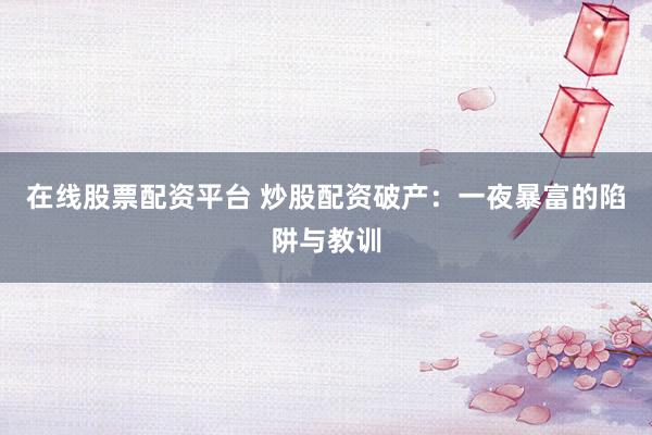 在线股票配资平台 炒股配资破产：一夜暴富的陷阱与教训