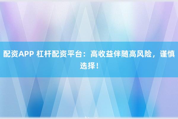 配资APP 杠杆配资平台：高收益伴随高风险，谨慎选择！