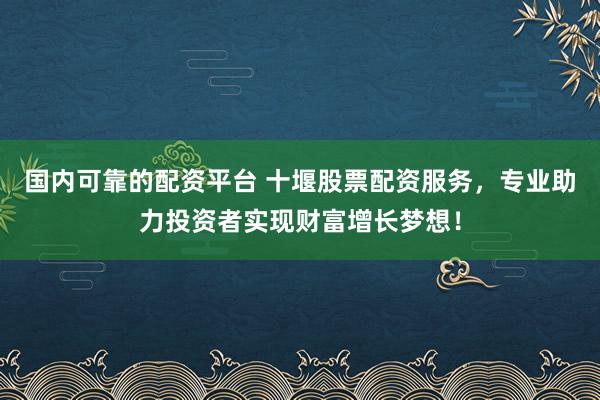 国内可靠的配资平台 十堰股票配资服务，专业助力投资者实现财富增长梦想！