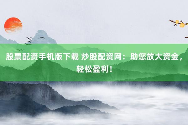 股票配资手机版下载 炒股配资网：助您放大资金，轻松盈利！