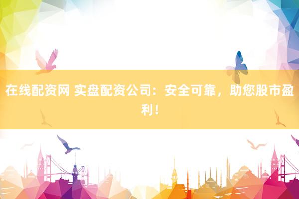 在线配资网 实盘配资公司：安全可靠，助您股市盈利！