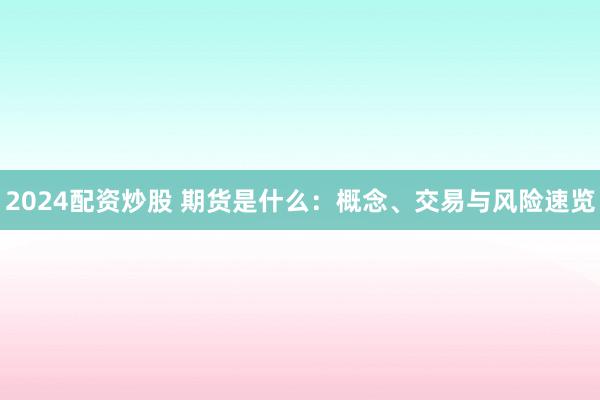 2024配资炒股 期货是什么：概念、交易与风险速览