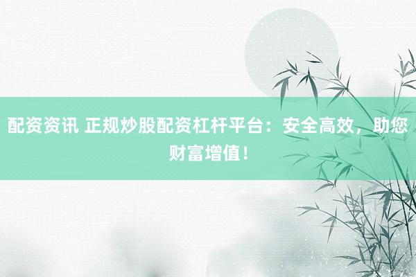 配资资讯 正规炒股配资杠杆平台：安全高效，助您财富增值！