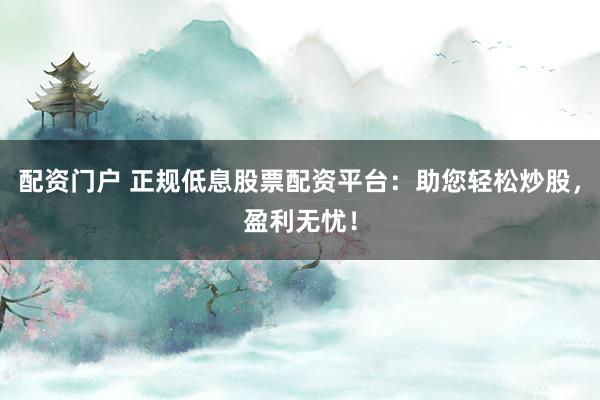 配资门户 正规低息股票配资平台：助您轻松炒股，盈利无忧！