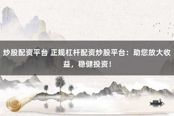 炒股配资平台 正规杠杆配资炒股平台：助您放大收益，稳健投资！