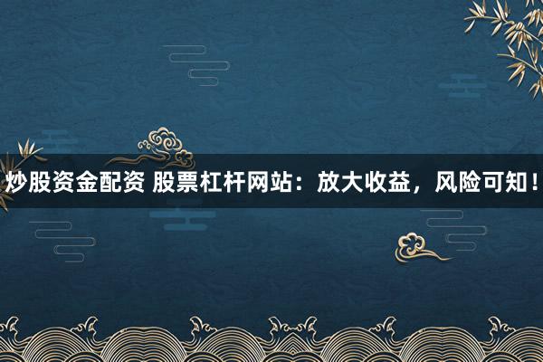 炒股资金配资 股票杠杆网站：放大收益，风险可知！
