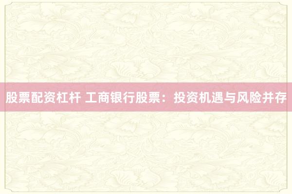 股票配资杠杆 工商银行股票：投资机遇与风险并存